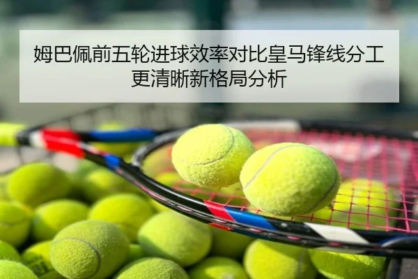 姆巴佩前五轮进球效率对比皇马锋线分工更清晰新格局分析