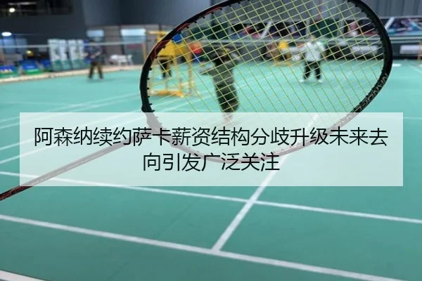 阿森纳续约萨卡薪资结构分歧升级未来去向引发广泛关注
