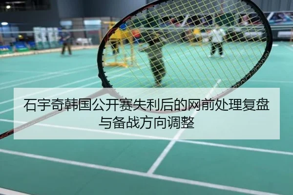 石宇奇韩国公开赛失利后的网前处理复盘与备战方向调整